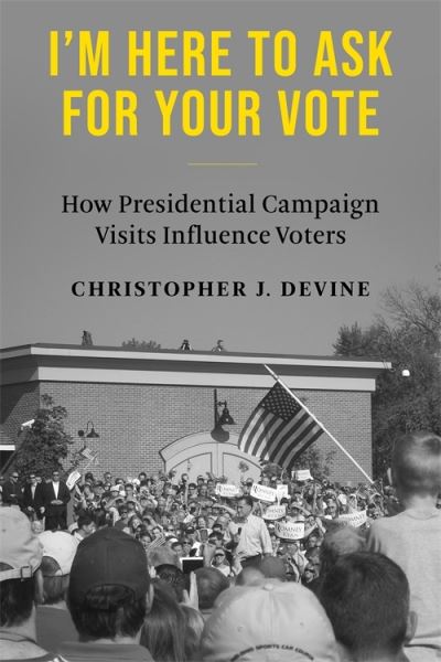 I’m Here to Ask for Your Vote: How Presidential Campaign Visits Influence Voters - Christopher J. Devine - Books - Columbia University Press - 9780231212342 - December 19, 2023