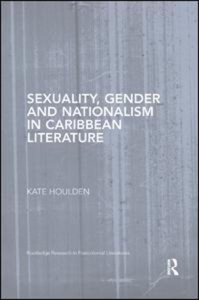 Cover for Houlden, Kate (Anglia Ruskin University, UK) · Sexuality, Gender and Nationalism in Caribbean Literature - Routledge Research in Postcolonial Literatures (Paperback Book) (2019)