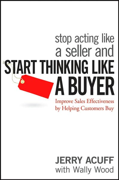 Stop Acting Like a Seller and Start Thinking Like a Buyer: Improve Sales Effectiveness by Helping Customers Buy - Jerry Acuff - Books - John Wiley & Sons Inc - 9780470068342 - April 17, 2007