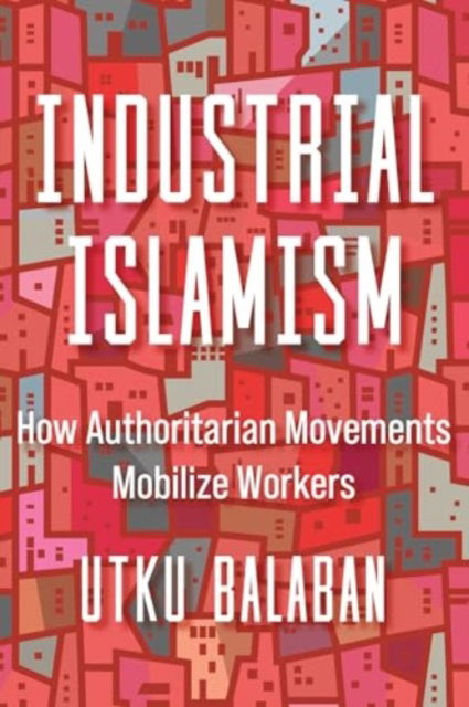 Industrial Islamism: How Authoritarian Movements Mobilize Workers - Utku Baris Balaban - Bøger - University of California Press - 9780520389342 - 19. august 2025