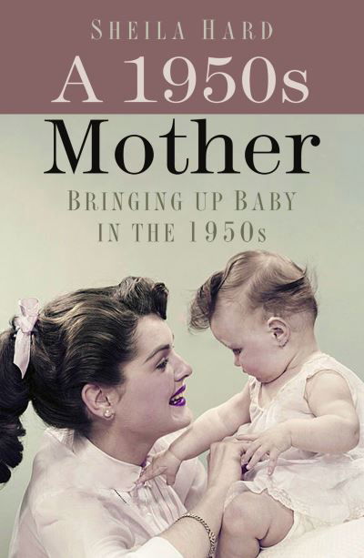 A 1950s Mother: Bringing up Baby in the 1950s - Sheila Hardy - Kirjat - The History Press Ltd - 9780750999342 - torstai 10. maaliskuuta 2022
