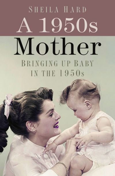 A 1950s Mother: Bringing up Baby in the 1950s - Sheila Hardy - Books - The History Press Ltd - 9780750999342 - March 10, 2022