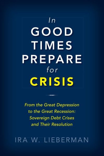 Cover for Ira Lieberman · In Good Times Prepare for Crisis: From the Great Depression to the Great Recession: Sovereign Debt Crises and Their Resolution (Hardcover Book) (2018)