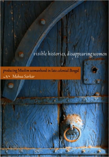 Cover for Mahua Sarkar · Visible Histories, Disappearing Women: Producing Muslim Womanhood in Late Colonial Bengal (Paperback Book) (2008)