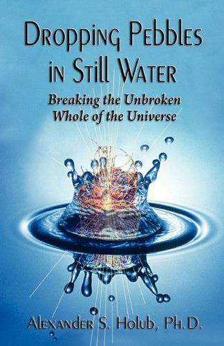 Cover for Ph.d. Alexander S. Holub · Dropping Pebbles in Still Water: Breaking the Unbroken Whole of the Universe (Paperback Book) (2011)