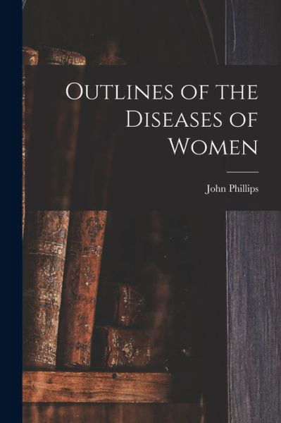 Cover for John Phillips · Outlines of the Diseases of Women [electronic Resource] (Paperback Book) (2021)