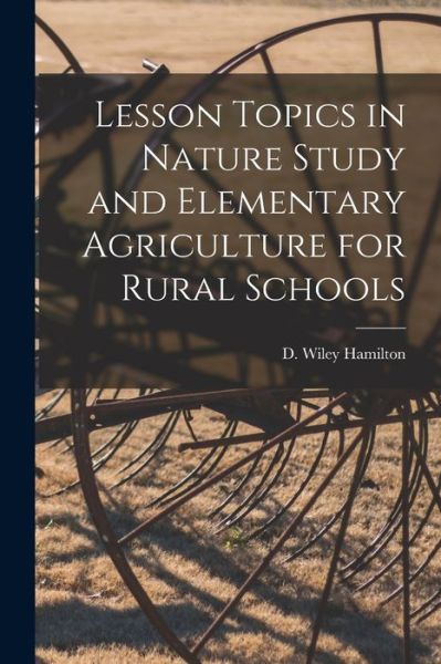 Cover for D Wiley (David Wiley) 187 Hamilton · Lesson Topics in Nature Study and Elementary Agriculture for Rural Schools [microform] (Paperback Book) (2021)