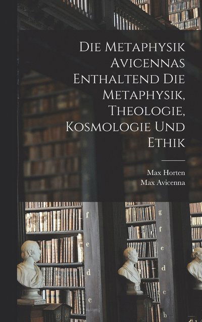 Cover for Max Horten · Die Metaphysik Avicennas Enthaltend Die Metaphysik, Theologie, Kosmologie und Ethik (Book) (2022)