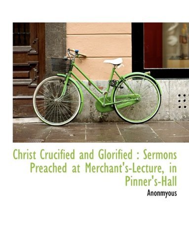 Cover for Anonmyous · Christ Crucified and Glorified: Sermons Preached at Merchant's-Lecture, in Pinner's-Hall (Hardcover Book) (2009)