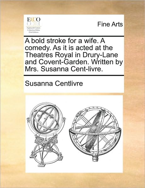 A Bold Stroke for a Wife. a Comedy. As It is Acted at the Theatres Royal in Drury-lane and Covent-garden. Written by Mrs. Susanna Cent-livre. - Susanna Centlivre - Books - Gale Ecco, Print Editions - 9781170097342 - June 9, 2010