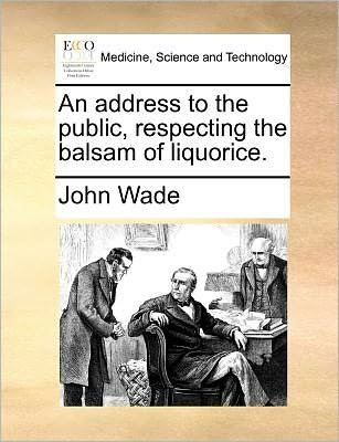 An Address to the Public, Respecting the Balsam of Liquorice. - John Wade - Bøker - Gale Ecco, Print Editions - 9781171384342 - 23. juli 2010