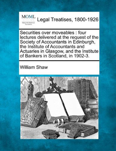 Cover for William Shaw · Securities over Moveables: Four Lectures Delivered at the Request of the Society of Accountants in Edinburgh, the Institute of Accountants and ... Institute of Bankers in Scotland, in 1902-3. (Taschenbuch) (2010)