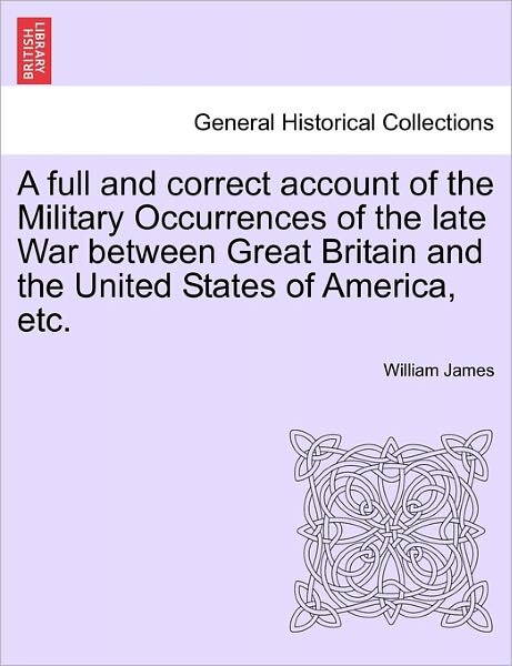 A Full and Correct Account of the Military Occurrences of the Late War Between Great Britain and the United States of America, Etc. - William James - Bøger - British Library, Historical Print Editio - 9781241418342 - 25. marts 2011