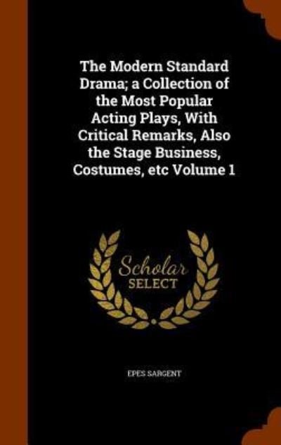 The Modern Standard Drama; A Collection of the Most Popular Acting Plays, with Critical Remarks, Also the Stage Business, Costumes, Etc Volume 1 - Epes Sargent - Bøger - Arkose Press - 9781345723342 - 31. oktober 2015
