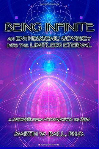 Cover for Ball, Martin W, PH D · Being Infinite: An Entheogenic Odyssey into the Limitless Eternal: A Memoir from Ayahuasca to Zen - The Entheogenic Evolution (Paperback Book) (2014)