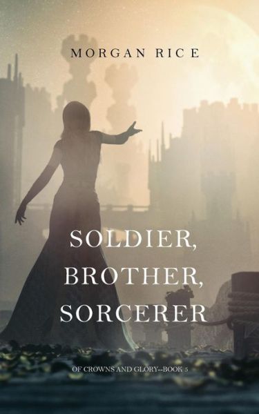 Cover for Morgan Rice · Soldier, Brother, Sorcerer (Of Crowns and Glory-Book 5) (Paperback Book) (2017)