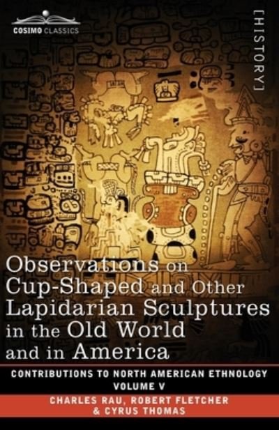 Cover for Charles Rau · Observations on Cup-Shaped and Other Lapidarian Sculptures in the Old World and in America-On Prehistoric Trephining and Cranial Amulets-a Study of the Manuscript Troano (Bog) (1901)