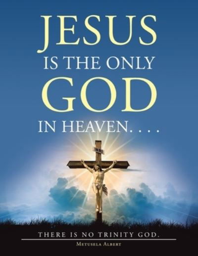 Metusela Albert · Jesus Is the Only God in Heaven. . . . There Is No Trinity God. (Paperback Book) (2021)