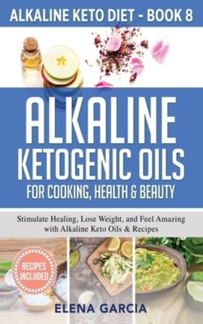 Cover for Elena Garcia · Alkaline Ketogenic Oils For Cooking, Health &amp; Beauty Stimulate Healing, Lose Weight and Feel Amazing with Alkaline Keto Oils &amp; Recipes (Hardcover Book) (2020)