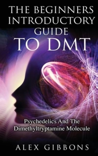 Cover for Alex Gibbons · The Beginners Introductory Guide To DMT - Psychedelics And The Dimethyltryptamine Molecule (Hardcover Book) (2019)