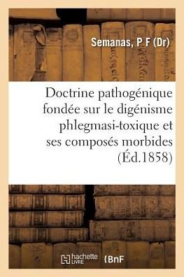 Cover for P F Semanas · Doctrine Pathogenique Fondee Sur Le Digenisme Phlegmasi-Toxique Et Ses Composes Morbides (Paperback Book) (2018)