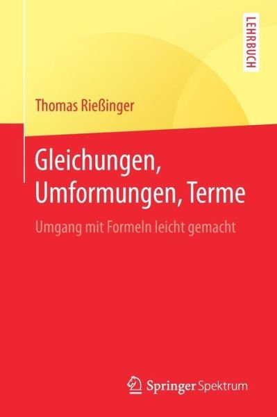 Cover for Thomas Riessinger · Gleichungen, Umformungen, Terme: Umgang Mit Formeln Leicht Gemacht - Springer-Lehrbuch (Paperback Bog) [1. Aufl. 2016 edition] (2016)