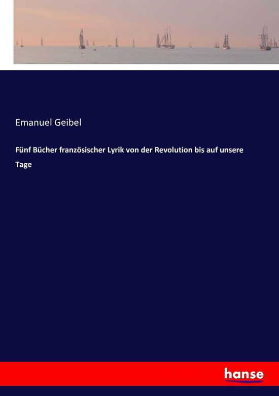 Cover for Emanuel Geibel · Funf Bucher franzoesischer Lyrik von der Revolution bis auf unsere Tage (Paperback Book) (2016)