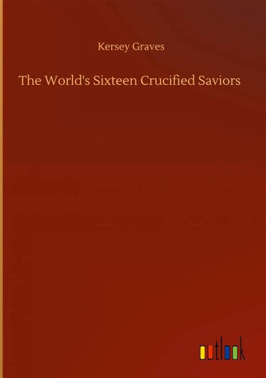 The World's Sixteen Crucified Saviors - Kersey Graves - Boeken - Outlook Verlag - 9783752385342 - 3 augustus 2020