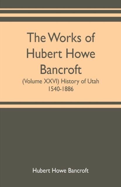 Cover for Hubert Howe Bancroft · The works of Hubert Howe Bancroft (Volume XXVI) History of Utah, 1540-1886 (Paperback Book) (2019)