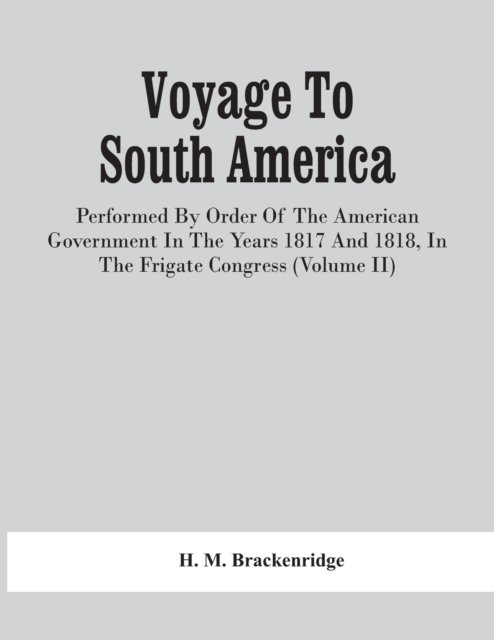 Voyage To South America, Performed By Order Of The American Government In The Years 1817 And 1818, In The Frigate Congress (Volume Ii) - H M Brackenridge - Books - Alpha Edition - 9789354440342 - February 17, 2021