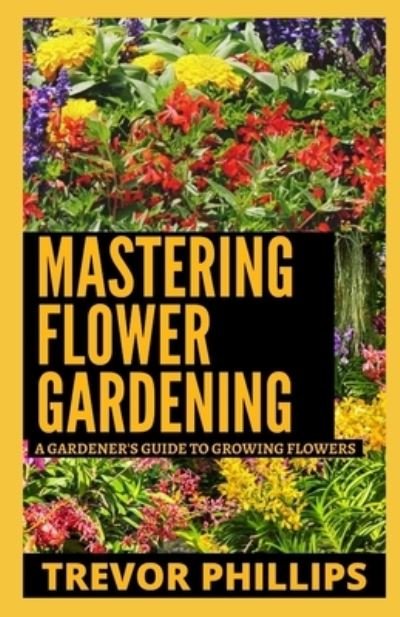 Cover for Trevor Phillips · Mastering Flower Gardening: A Gardener's Guide To Growing Flowers (Paperback Book) (2021)