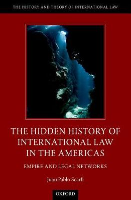 Cover for Scarfi, Dr. Juan Pablo (Research Associate, Argentine National Scientific and Technical Research Council (CONICET), Department of Political Science and International Studies, Research Associate, Argentine National Scientific and Technical Research Council · The Hidden History of International Law in the Americas: Empire and Legal Networks - History and Theory of International Law (Hardcover Book) (2017)