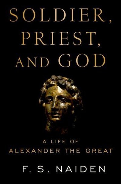Cover for Naiden, F. S. (Professor of History, Professor of History, University of North Carolina at Chapel Hill) · Soldier, Priest, and God: A Life of Alexander the Great (Innbunden bok) (2018)