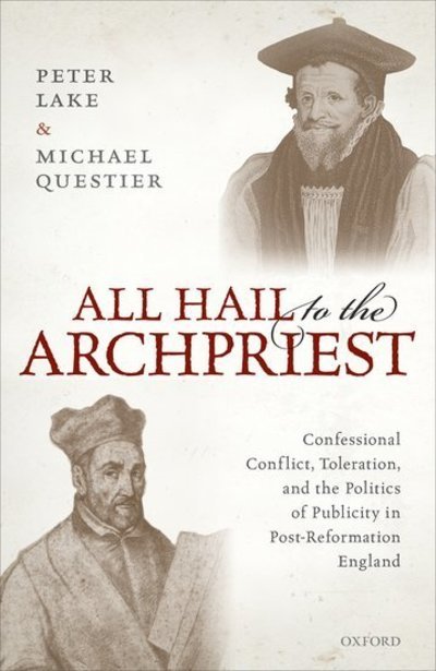 Cover for Lake, Peter (university distinguished professor of history, professor of the history of Christianity, and Martha Rivers Ingram Chair of History, university distinguished professor of history, professor of the history of Christianity, and Martha Rivers Ing · All Hail to the Archpriest: Confessional Conflict, Toleration, and the Politics of Publicity in Post-Reformation England (Innbunden bok) (2019)