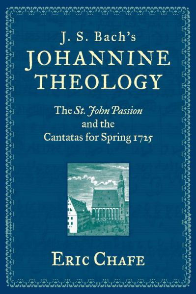 J. S. Bach's Johannine Theology: The St. John Passion and the Cantatas for Spring 1725 - Chafe, Eric (Victor and Gwendolyn Beinfield Professor of Music, Victor and Gwendolyn Beinfield Professor of Music, Brandeis University, Waltham, MA) - Bücher - Oxford University Press Inc - 9780199773343 - 15. Mai 2014