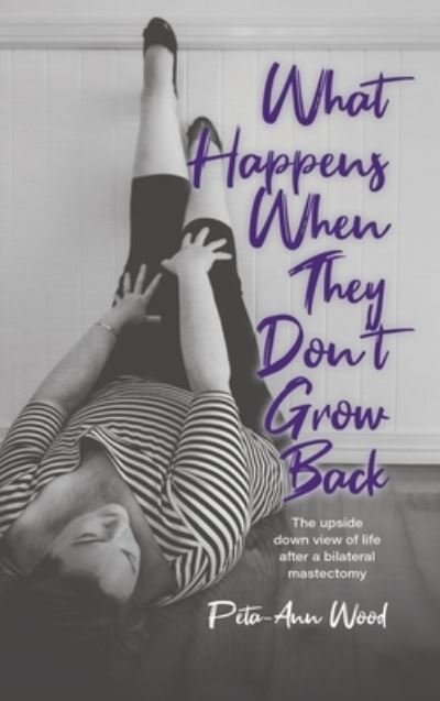 Cover for Peta-Ann Wood · What Happens When They Don't Grow Back : The Upside Down View of Life After a Bilateral Mastectomy (Hardcover bog) (2022)