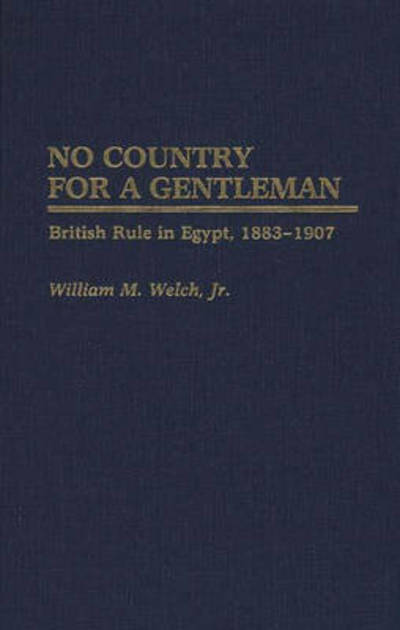 Cover for William M. Welch · No Country For A Gentleman: British Rule in Egypt, 1883-1907 - Contributions in Comparative Colonial Studies (Hardcover Book) (1988)