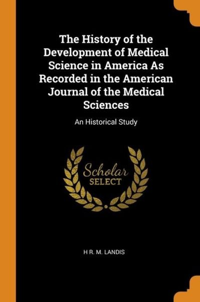 Cover for H R M Landis · The History of the Development of Medical Science in America as Recorded in the American Journal of the Medical Sciences An Historical Study (Paperback Book) (2018)