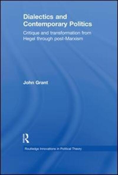 Dialectics and Contemporary Politics: Critique and Transformation from Hegel through Post-Marxism - Routledge Innovations in Political Theory - John Grant - Bøger - Taylor & Francis Ltd - 9780415781343 - 9. juni 2011