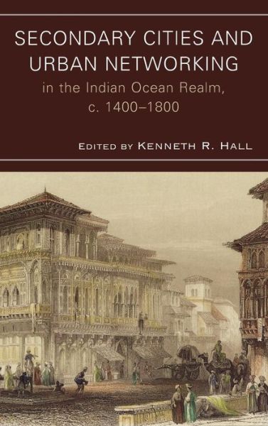 Secondary Cities and Urban Networking in the Indian Ocean Realm, c. 1400-1800 - Comparative Urban Studies - Kenneth R Hall - Books - Lexington Books - 9780739128343 - August 28, 2008