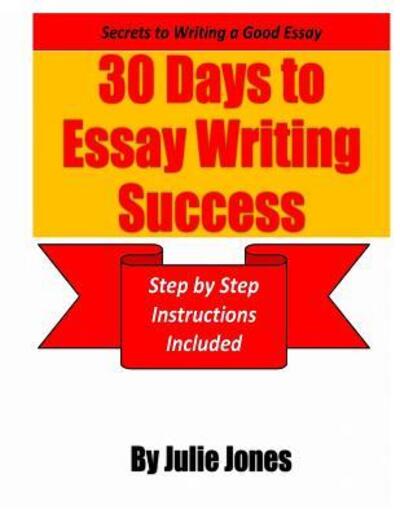 Secrets to Writing a Good Essay : 30 Days to Essay Writing Success : Step by Step Instructions Included - Julie Jones - Books - J Rembrandt International - 9780984249343 - January 25, 2016