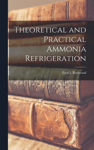 Theoretical and Practical Ammonia Refrigeration - Iltyd I. Redwood - Books - Creative Media Partners, LLC - 9781015395343 - October 26, 2022