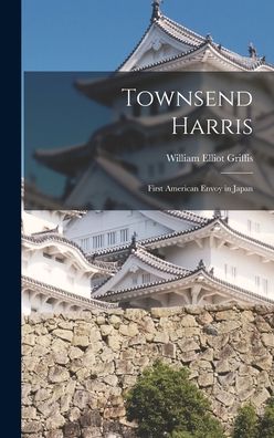 Cover for William Elliot Griffis · Townsend Harris: First American Envoy in Japan (Hardcover Book) (2022)