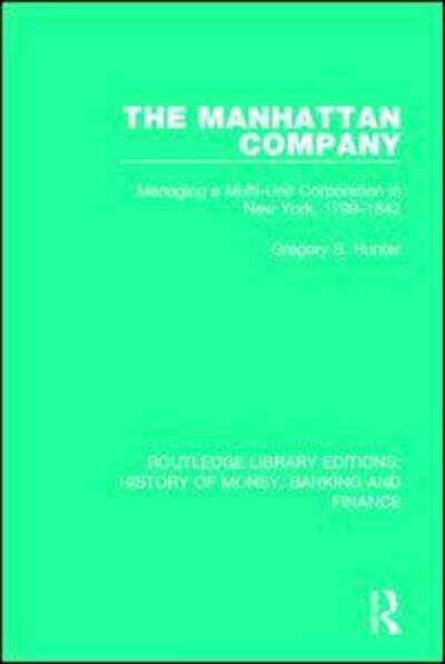 Cover for Gregory S. Hunter · The Manhattan Company: Managing a Multi-Unit Corporation in New York, 1799-1842 - Routledge Library Editions: History of Money, Banking and Finance (Pocketbok) (2019)