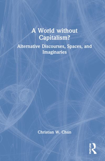 Cover for Christian W. Chun · A World without Capitalism?: Alternative Discourses, Spaces, and Imaginaries (Hardcover Book) (2021)