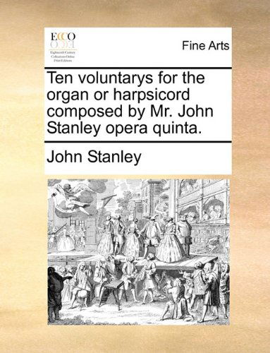 Ten Voluntarys for the Organ or Harpsicord Composed by Mr. John Stanley Opera Quinta. - John Stanley - Livres - Gale ECCO, Print Editions - 9781140994343 - 28 mai 2010