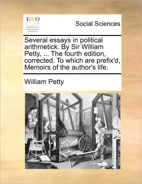 Several Essays in Political Arithmetick. by Sir William Petty, ... the Fourth Edition, Corrected. to Which Are Prefix'd, Memoirs of the Author's Life. - William Petty - Books - Gale Ecco, Print Editions - 9781170441343 - May 29, 2010