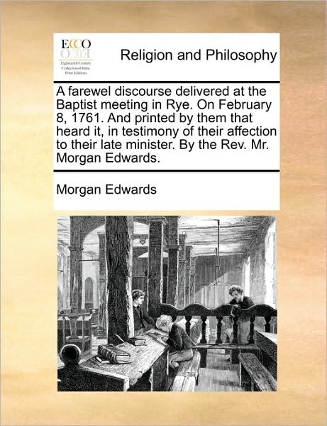 A Farewel Discourse Delivered at the Baptist Meeting in Rye. on February 8, 1761. and Printed by Them That Heard It, in Testimony of Their Affection to - Morgan Edwards - Kirjat - Gale Ecco, Print Editions - 9781170722343 - keskiviikko 20. lokakuuta 2010