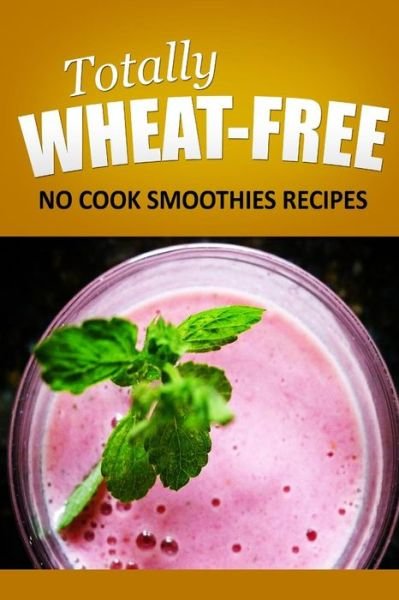 Cover for Totally Wheat Free · Totally Wheat Free - No Cook Smoothies Recipes: Wheat Free Cooking for the Wheat Free Grain Free, Wheat Free Dairy Free Lifestyle (Paperback Bog) (2014)