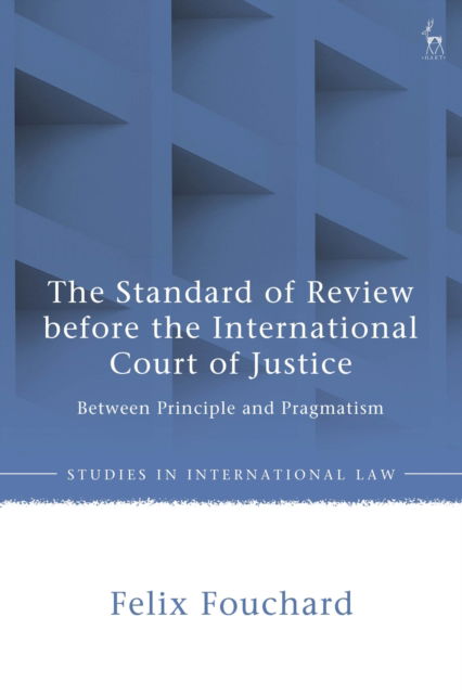 The Standard of Review before the International Court of Justice: Between Principle and Pragmatism - Studies in International Law - Fouchard, Felix (University of Munster, Germany) - Books - Bloomsbury Publishing PLC - 9781509971343 - November 13, 2025